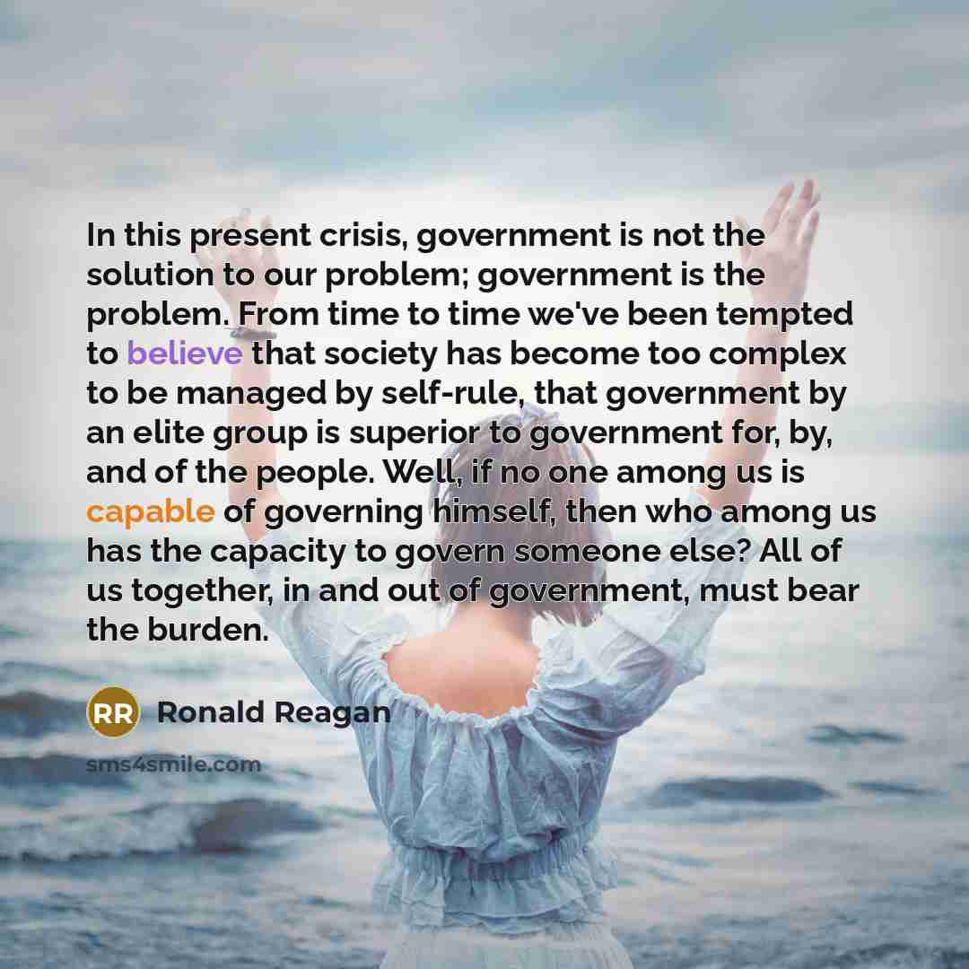 “In this present crisis, government is not the solution to our problem; government is the problem. From time to time we've been tempted to believe that society has become too complex to be managed by self-rule, that government by an elite group is superior to government for, by, and of the people…” quote by Ronald Reagan