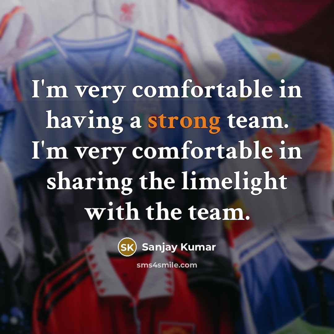 “I'm very comfortable in having a strong team. I'm very comfortable in sharing the limelight with the team.” quote by Sanjay Kumar