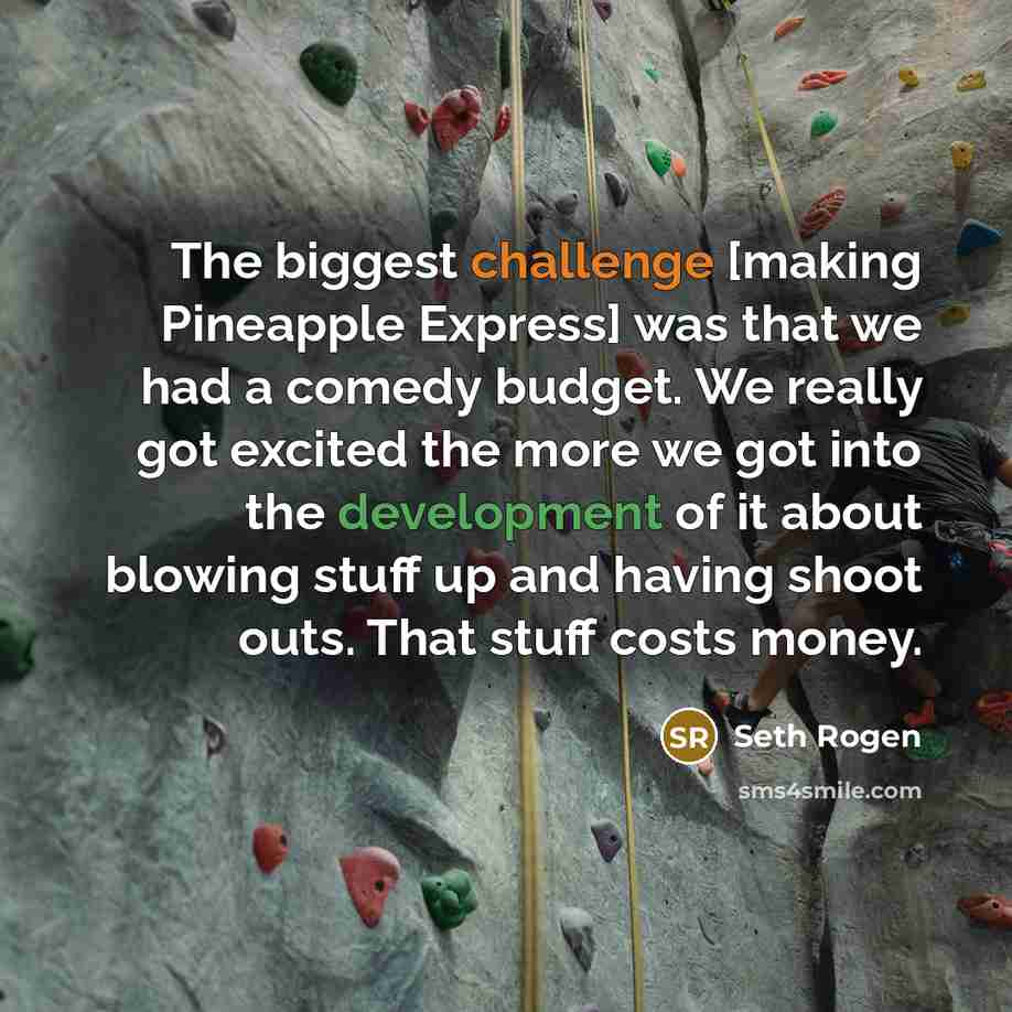 “The biggest challenge [making Pineapple Express] was that we had a comedy budget. We really got excited the more we got into the development of it about blowing stuff up and having shoot outs. That stuff costs money.” quote by Seth Rogen