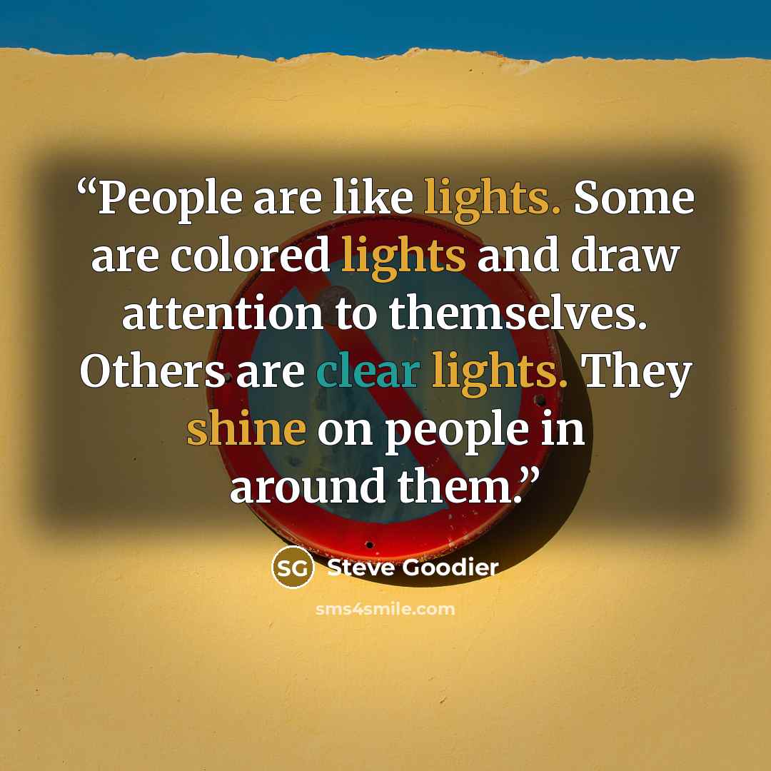 “People are like lights. Some are colored lights and draw attention to themselves. Others are clear lights. They shine on people in around them.” quote by Steve Goodier
