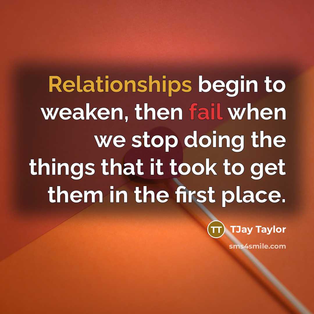 “Relationships begin to weaken, then fail when we stop doing the things that it took to get them in the first place.” quote by TJay Taylor