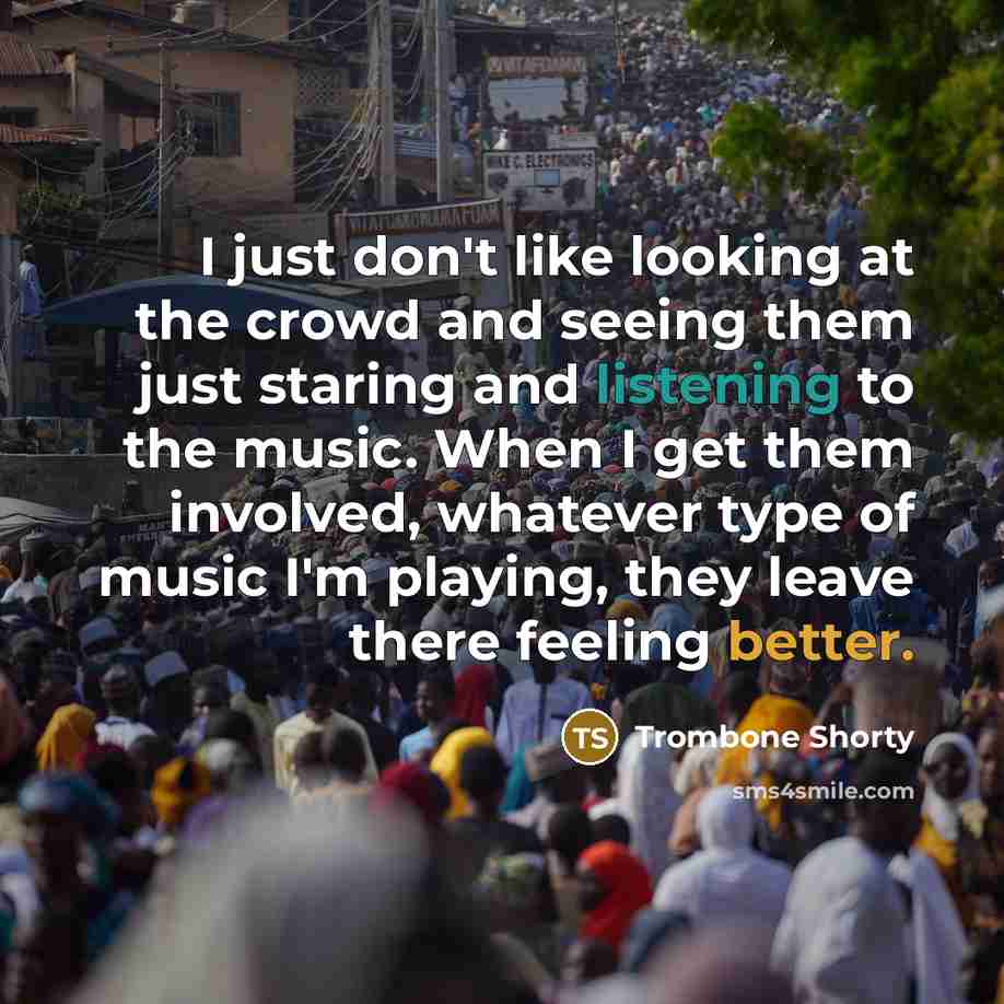 “I just don't like looking at the crowd and seeing them just staring and listening to the music. When I get them involved, whatever type of music I'm playing, they leave there feeling better.” quote by Trombone Shorty