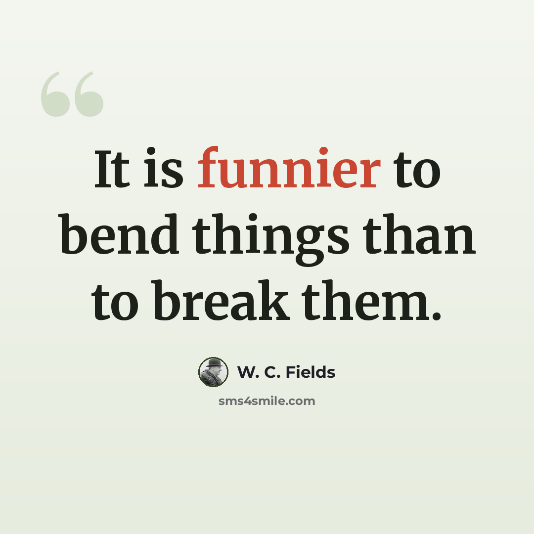 “It is funnier to bend things than to break them.” quote by W. C. Fields