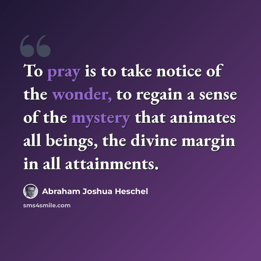 “To pray is to take notice of the wonder, to regain a sense of the mystery that animates all beings, the divine margin in all attainments.” quote by Abraham Joshua Heschel
