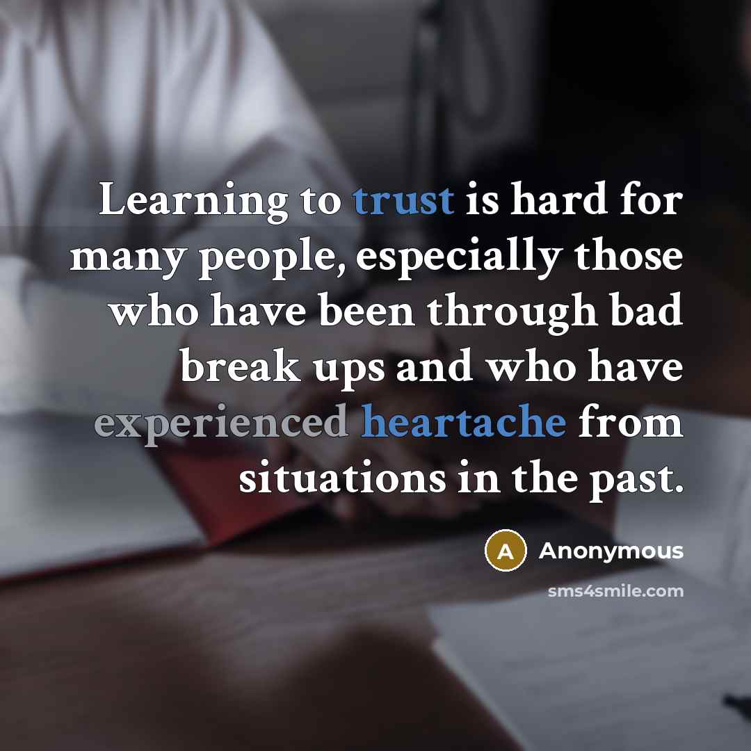 “Learning to trust is hard for many people, especially those who have been through bad break ups and who have experienced heartache from situations in the past.” quote by Anonymous