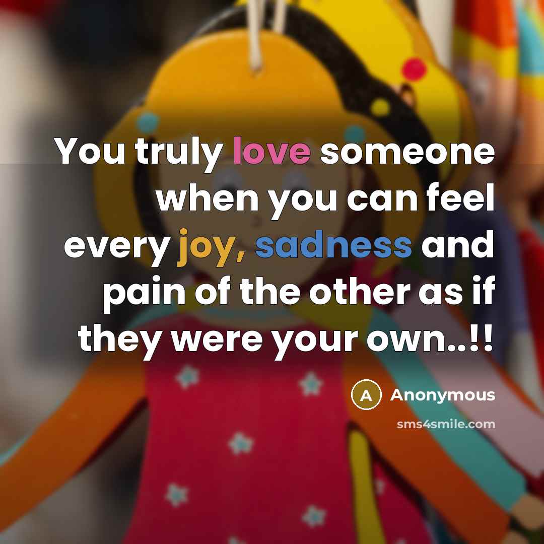 “You truly love someone when you can feel every joy, sadness and pain of the other as if they were your own..!!” quote by Anonymous