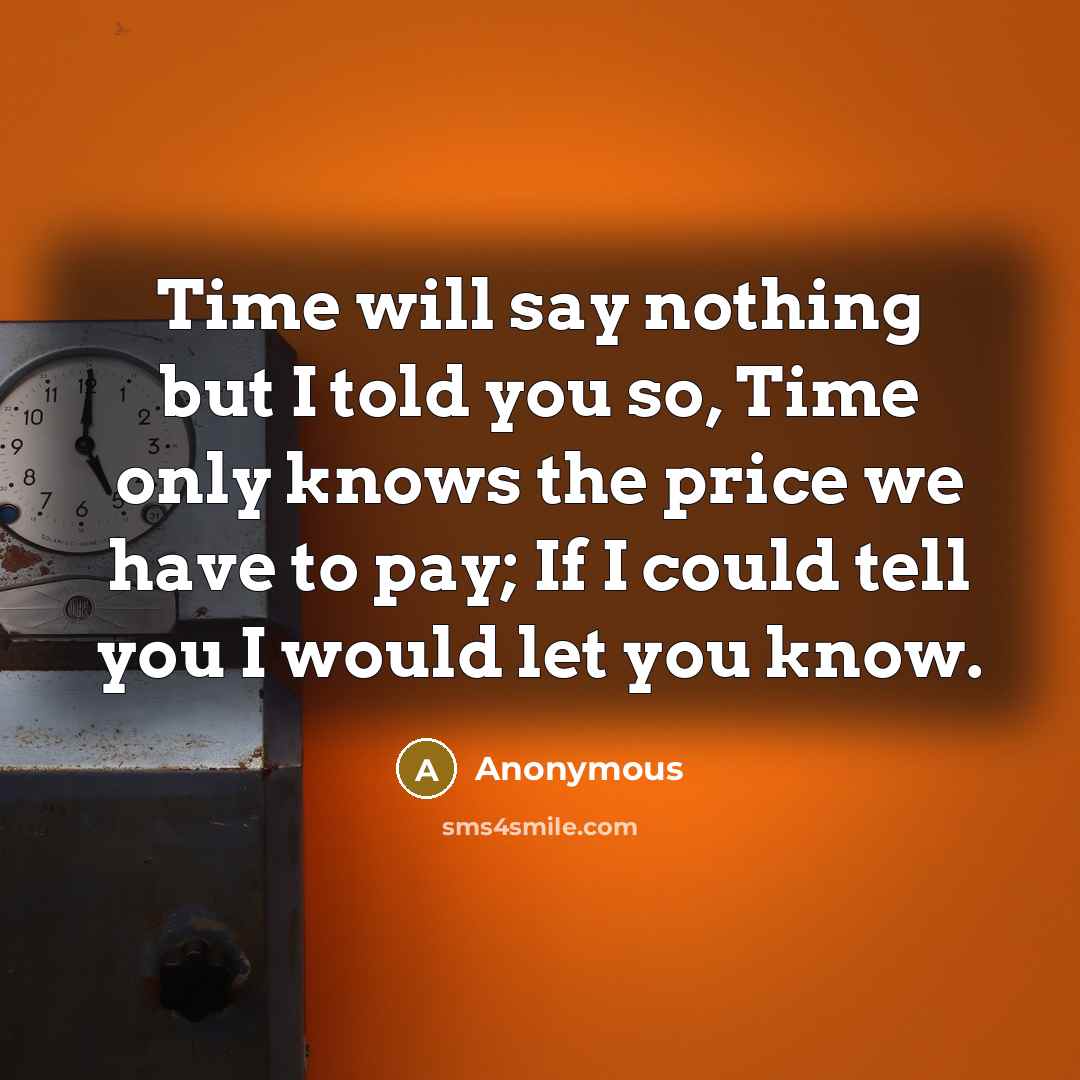 “Time will say nothing but I told you so, Time only knows the price we have to pay; If I could tell you I would let you know.” quote by Anonymous