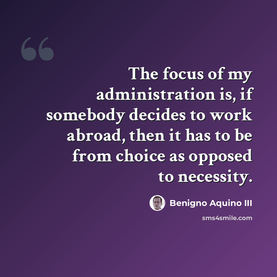 “The focus of my administration is, if somebody decides to work abroad, then it has to be from choice as opposed to necessity.” quote by Benigno Aquino III