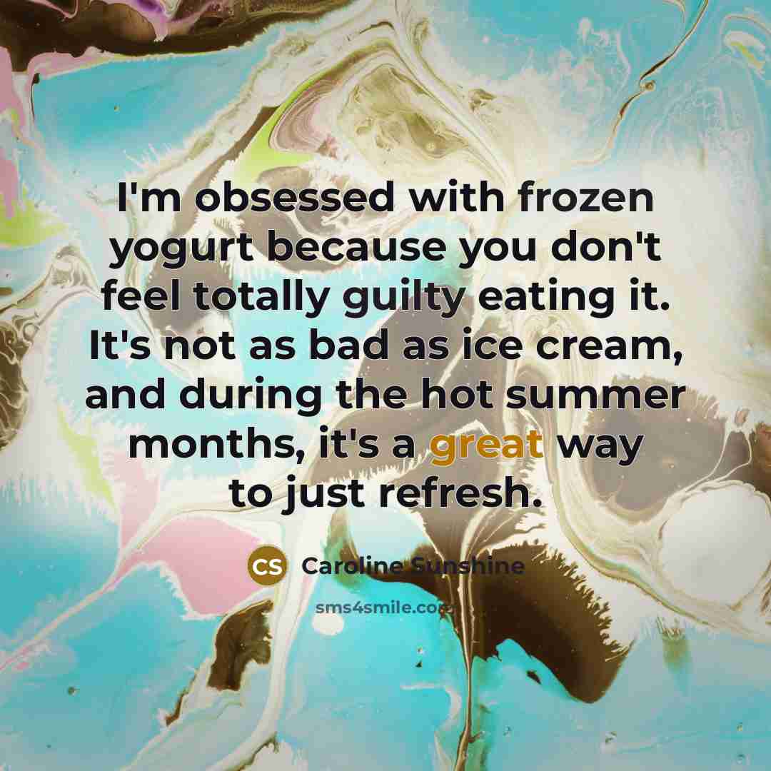 “I'm obsessed with frozen yogurt because you don't feel totally guilty eating it. It's not as bad as ice cream, and during the hot summer months, it's a great way to just refresh.” quote by Caroline Sunshine