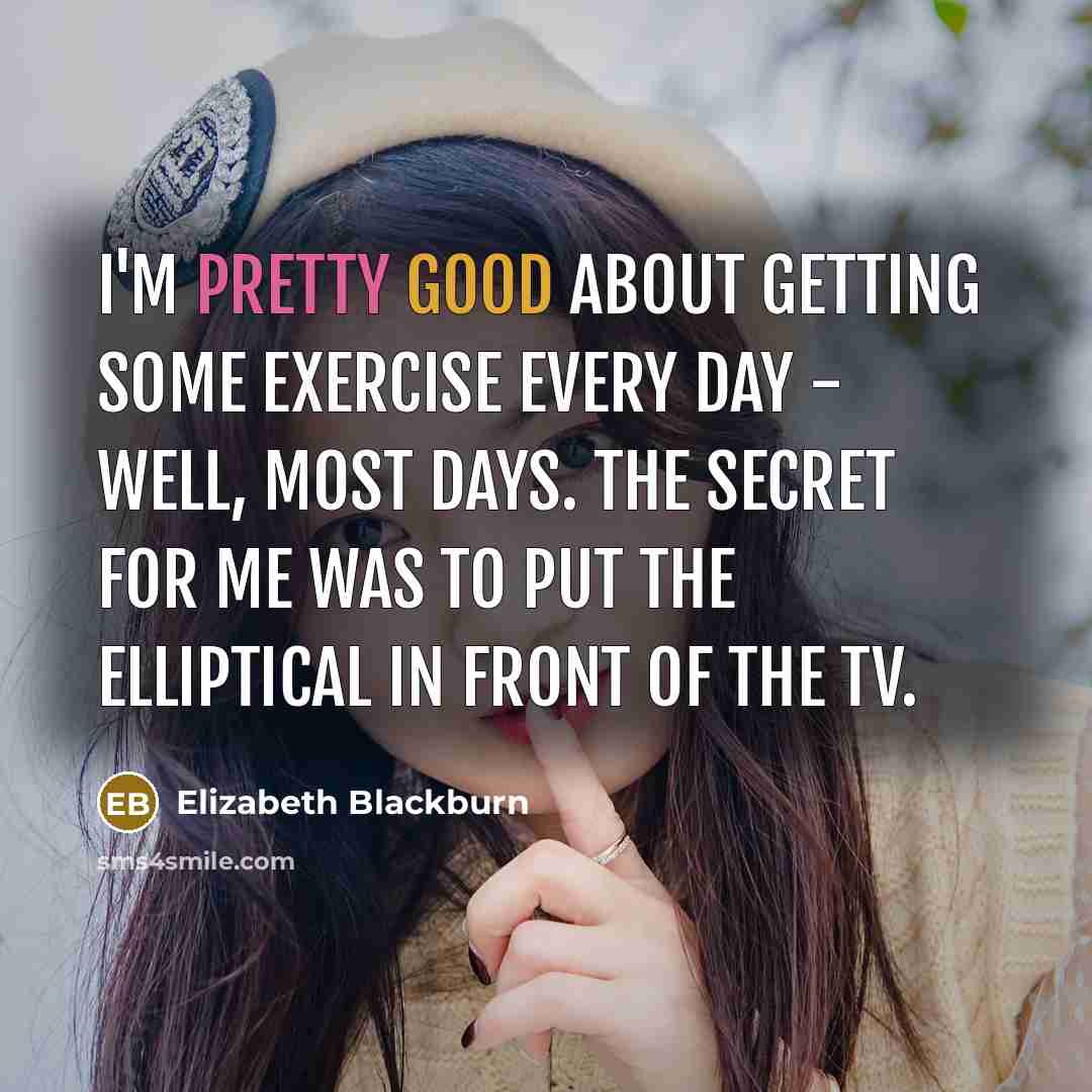 “I'm pretty good about getting some exercise every day - well, most days. The secret for me was to put the elliptical in front of the TV.” quote by Elizabeth Blackburn