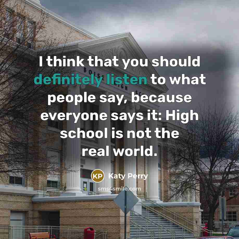 “I think that you should definitely listen to what people say, because everyone says it: High school is not the real world.” quote by Katy Perry