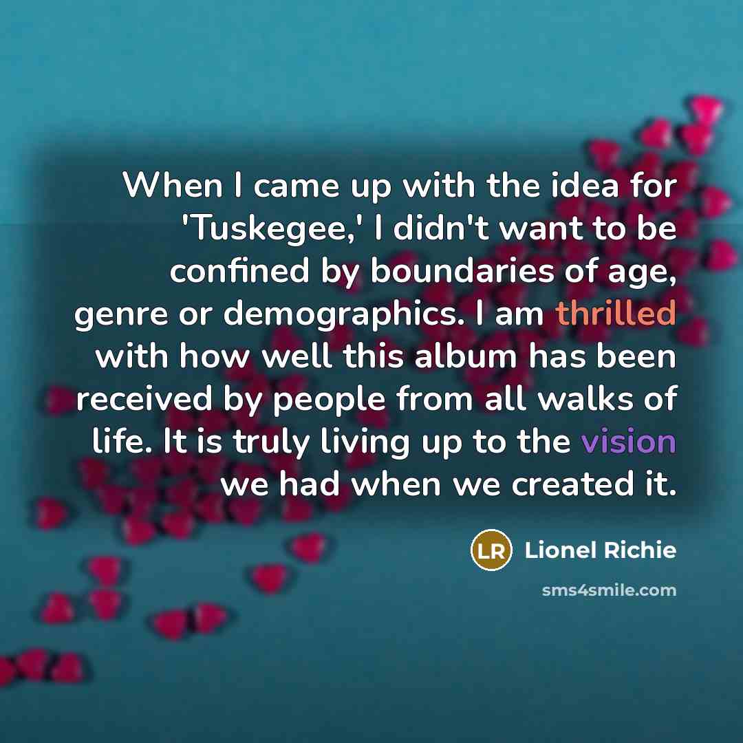 “When I came up with the idea for 'Tuskegee,' I didn't want to be confined by boundaries of age, genre or demographics. I am thrilled with how well this album has been received by people from all walks of life. It is truly living up to the vision we had when we created it.” quote by Lionel Richie
