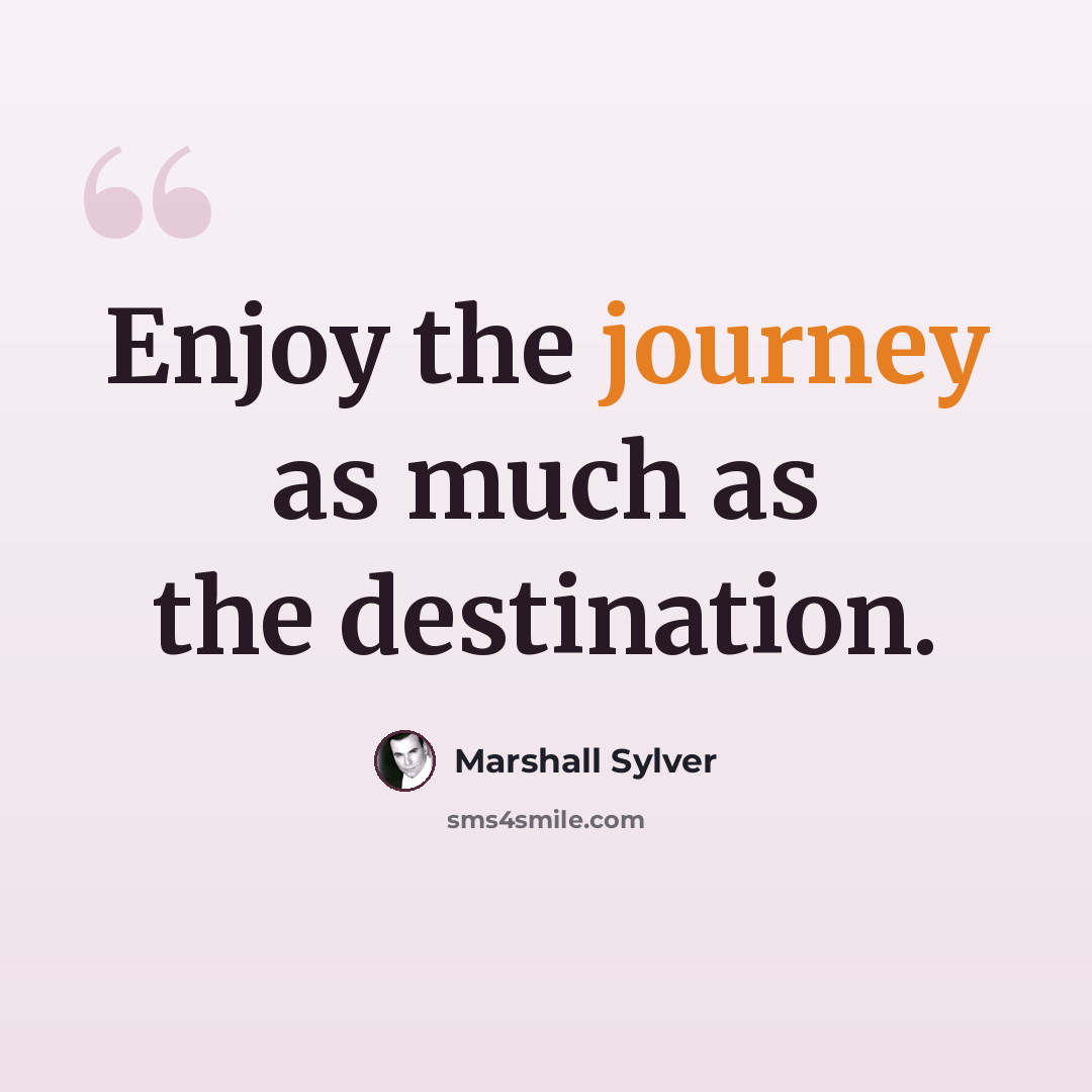 “Enjoy the journey as much as the destination.” quote by Marshall Sylver