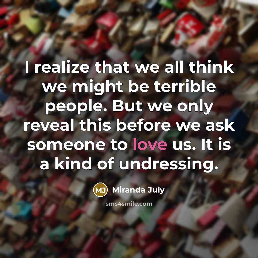 “I realize that we all think we might be terrible people. But we only reveal this before we ask someone to love us. It is a kind of undressing.” quote by Miranda July