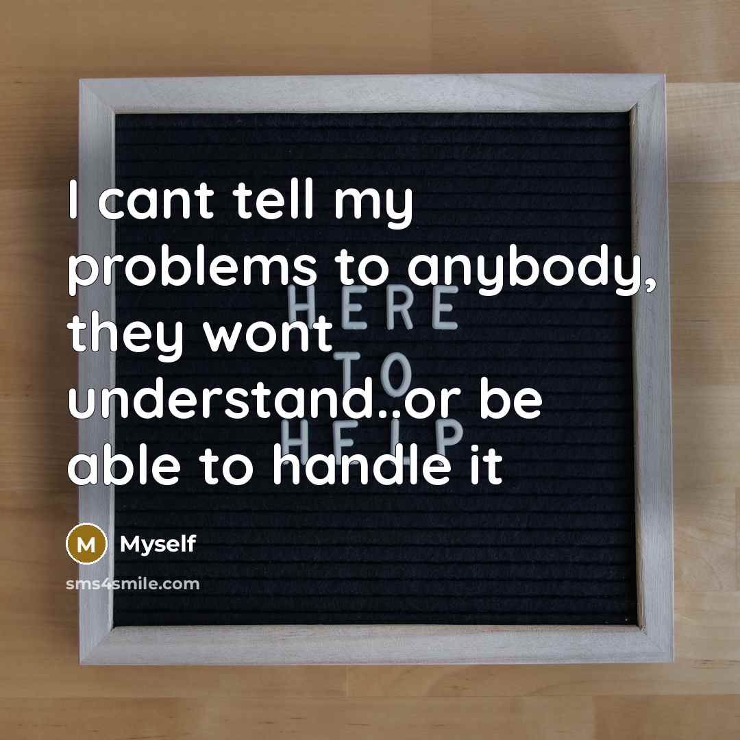 “I cant tell my problems to anybody, they wont understand..or be able to handle it” quote by Myself