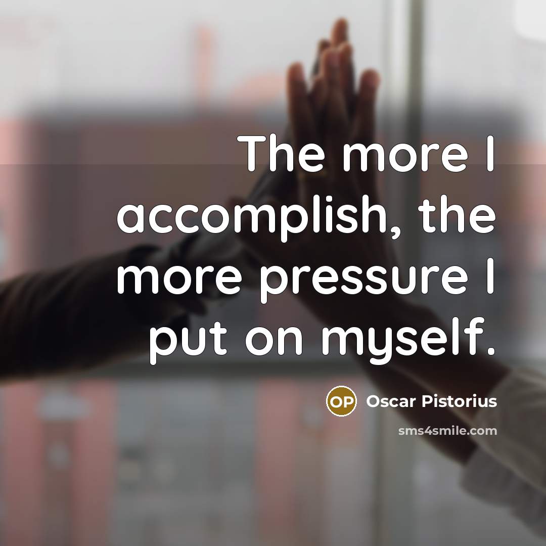 “The more I accomplish, the more pressure I put on myself.” quote by Oscar Pistorius