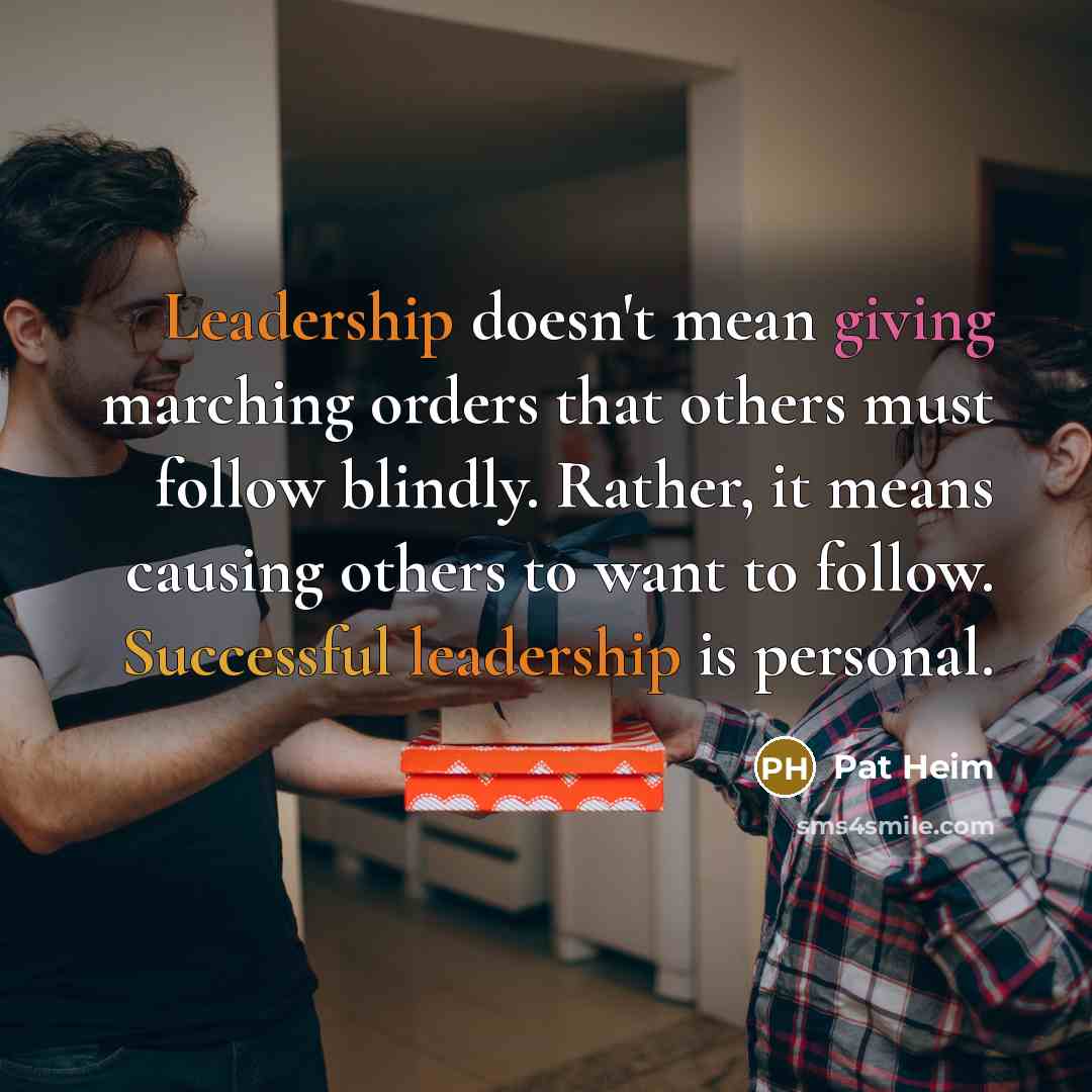 “Leadership doesn't mean giving marching orders that others must follow blindly. Rather, it means causing others to want to follow. Successful leadership is personal.” quote by Pat Heim