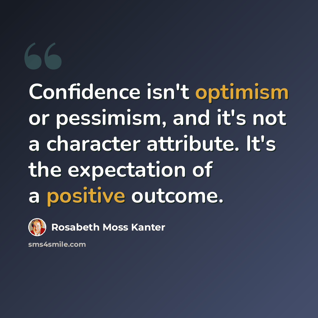 “Confidence isn't optimism or pessimism, and it's not a character attribute. It's the expectation of a positive outcome.” quote by Rosabeth Moss Kanter