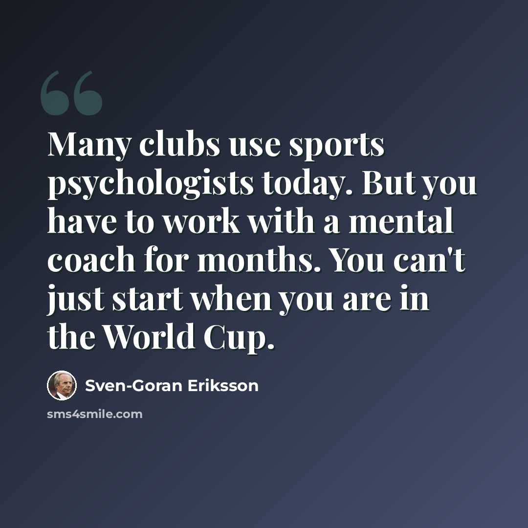 “Many clubs use sports psychologists today. But you have to work with a mental coach for months. You can't just start when you are in the World Cup.” quote by Sven-Goran Eriksson