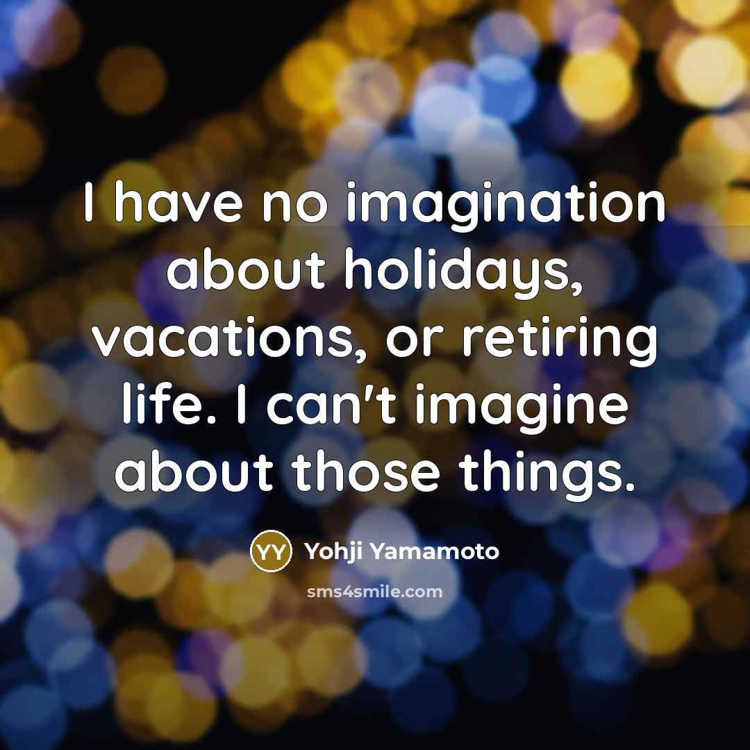 “I have no imagination about holidays, vacations, or retiring life. I can't imagine about those things.” quote by Yohji Yamamoto