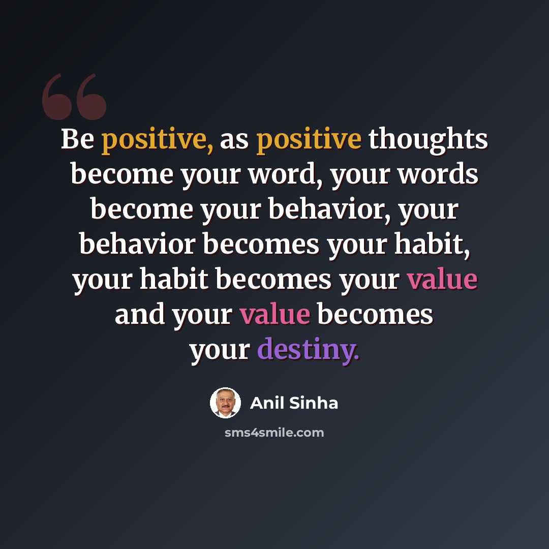 “Be positive, as positive thoughts become your word, your words become your behavior, your behavior becomes your habit, your habit becomes your value and your value becomes your destiny.” quote by Anil Sinha