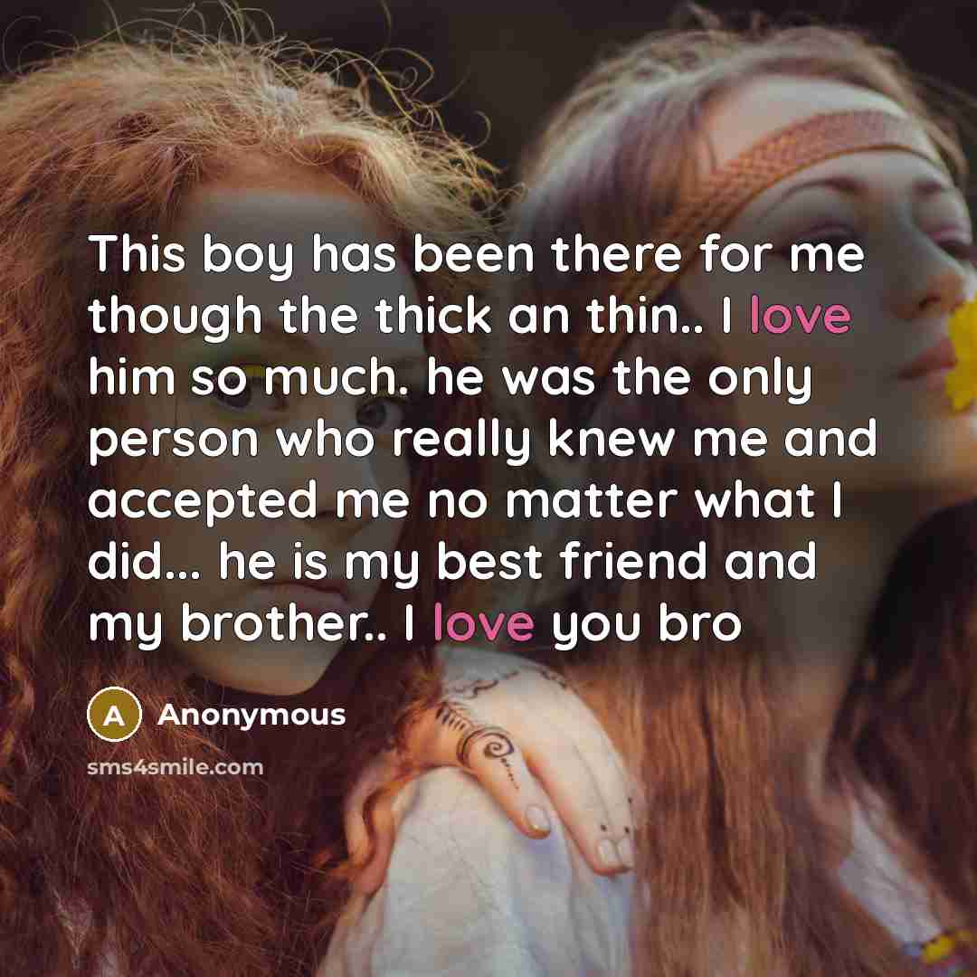 “This boy has been there for me though the thick an thin.. I love him so much. he was the only person who really knew me and accepted me no matter what I did... he is my best friend and my brother.. I love you bro” quote by Anonymous
