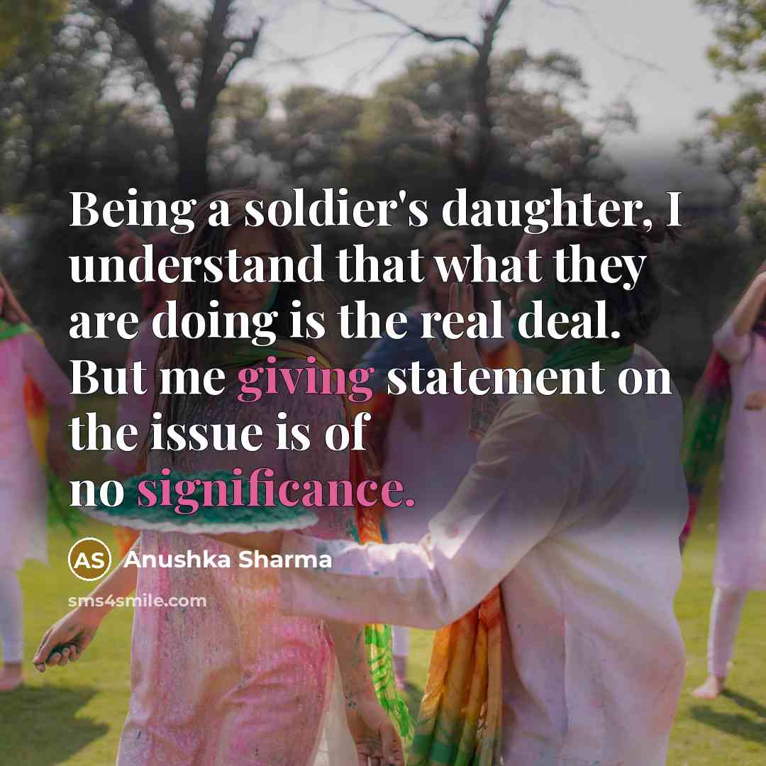 “Being a soldier's daughter, I understand that what they are doing is the real deal. But me giving statement on the issue is of no significance.” quote by Anushka Sharma