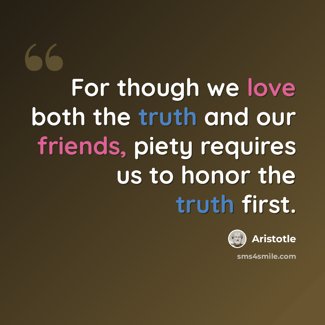 “For though we love both the truth and our friends, piety requires us to honor the truth first.” quote by Aristotle