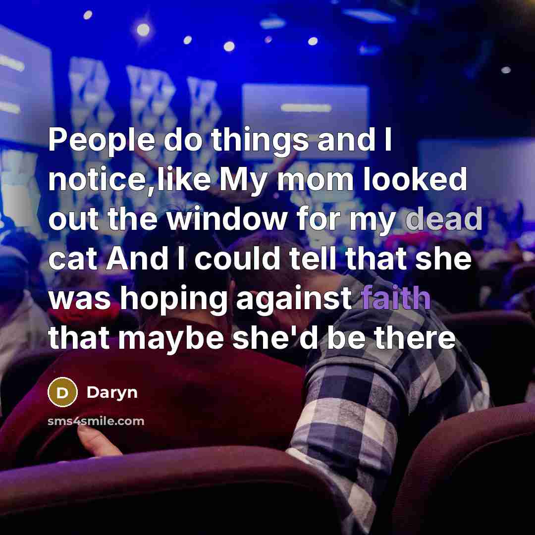 “People do things and I notice,like My mom looked out the window for my dead cat And I could tell that she was hoping against faith that maybe she'd be there” quote by Daryn
