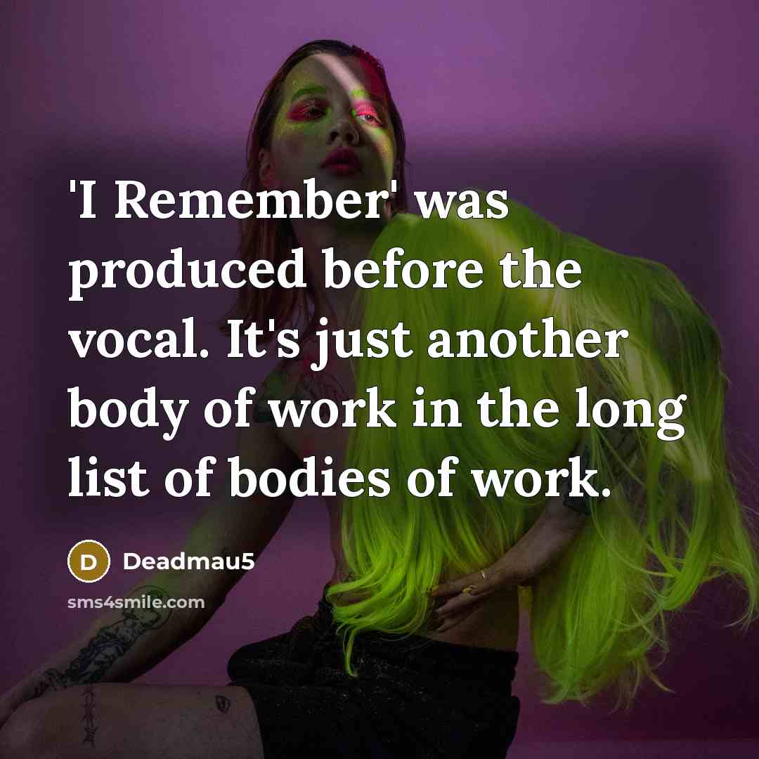 “'I Remember' was produced before the vocal. It's just another body of work in the long list of bodies of work.” quote by Deadmau5