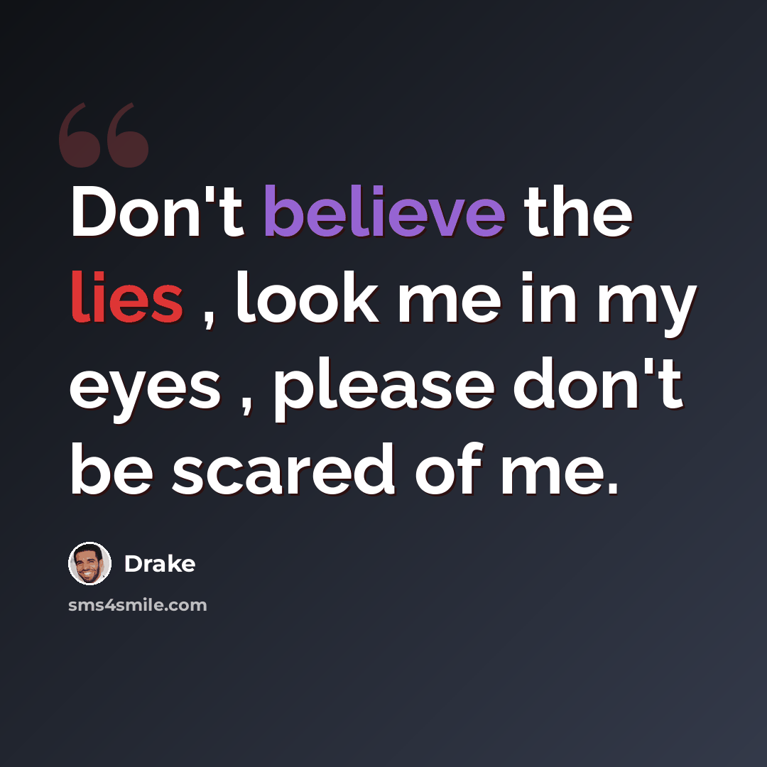 “Don't believe the lies , look me in my eyes , please don't be scared of me.” quote by Drake