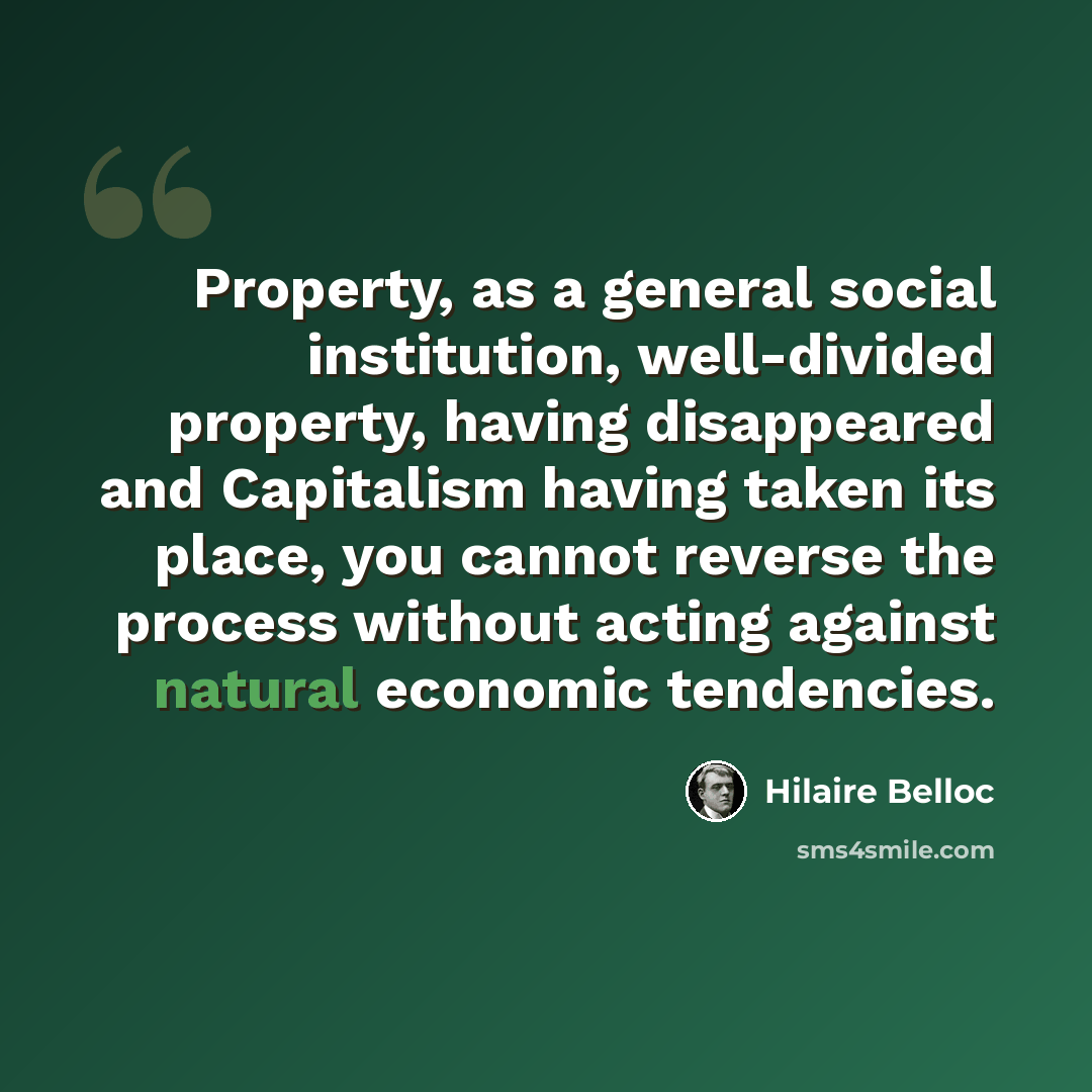 “Property, as a general social institution, well-divided property, having disappeared and Capitalism having taken its place, you cannot reverse the process without acting against natural economic tendencies.” quote by Hilaire Belloc