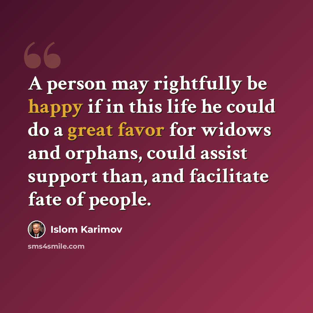 “A person may rightfully be happy if in this life he could do a great favor for widows and orphans, could assist support than, and facilitate fate of people.” quote by Islom Karimov