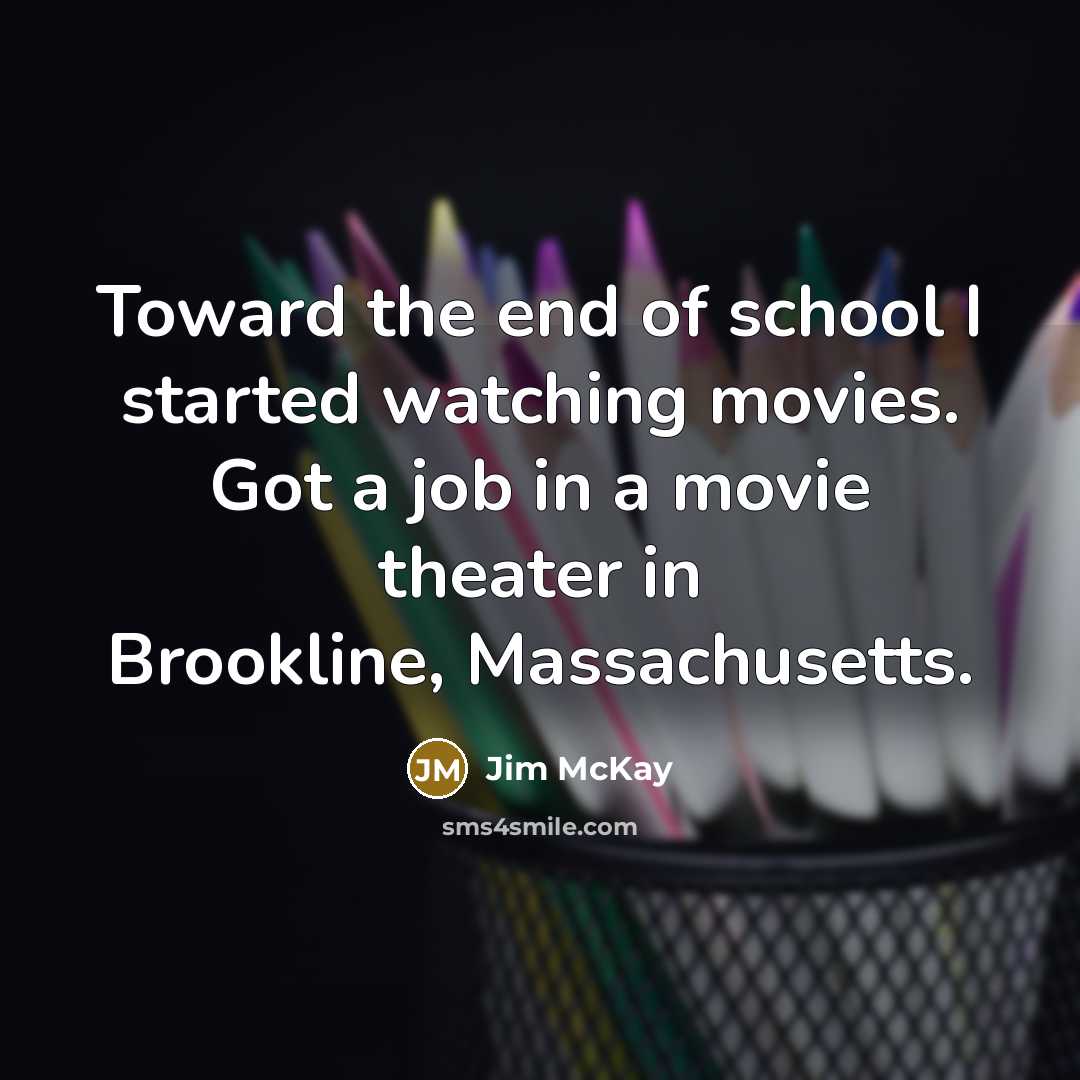 “Toward the end of school I started watching movies. Got a job in a movie theater in Brookline, Massachusetts.” quote by Jim McKay