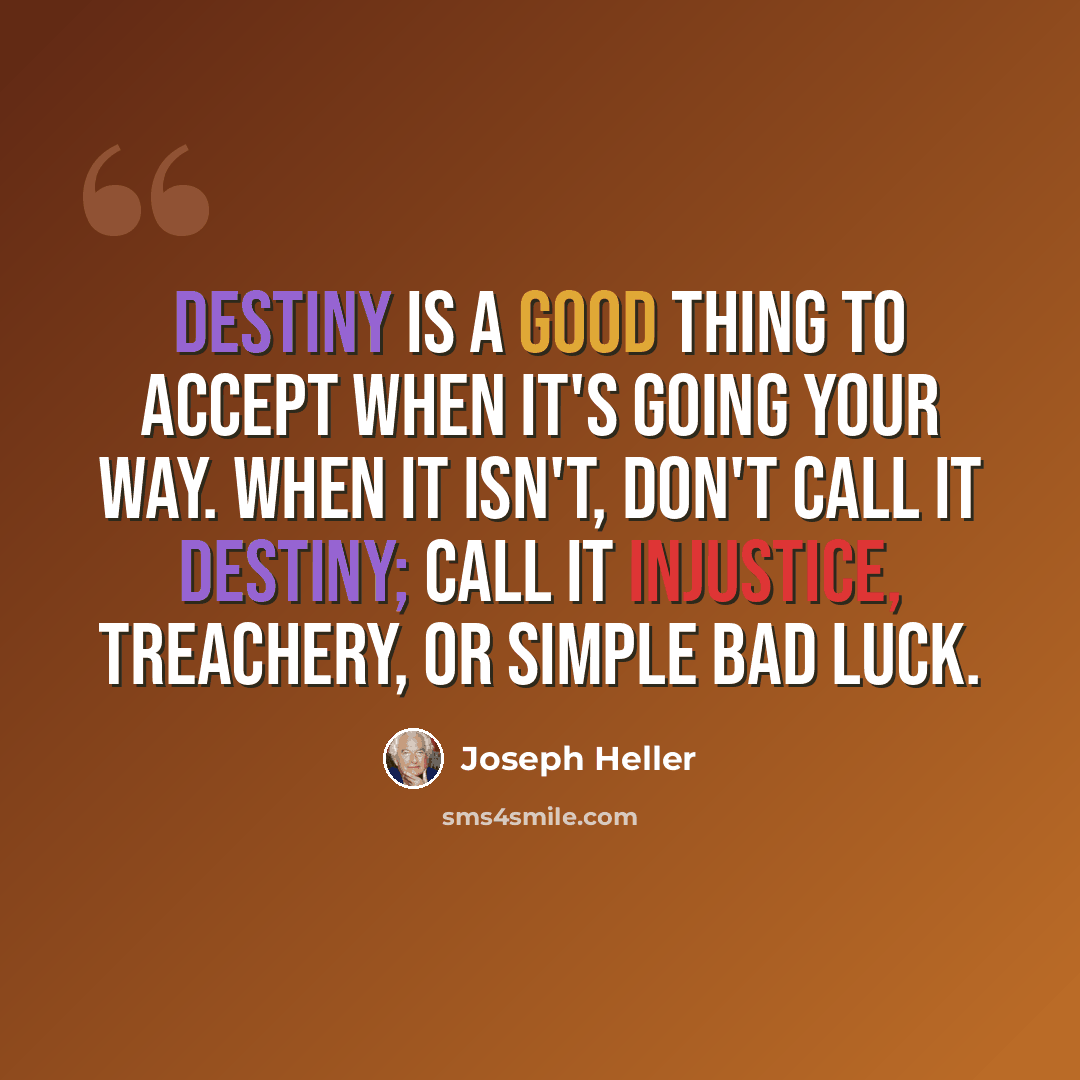 “Destiny is a good thing to accept when it's going your way. When it isn't, don't call it destiny; call it injustice, treachery, or simple bad luck.” quote by Joseph Heller
