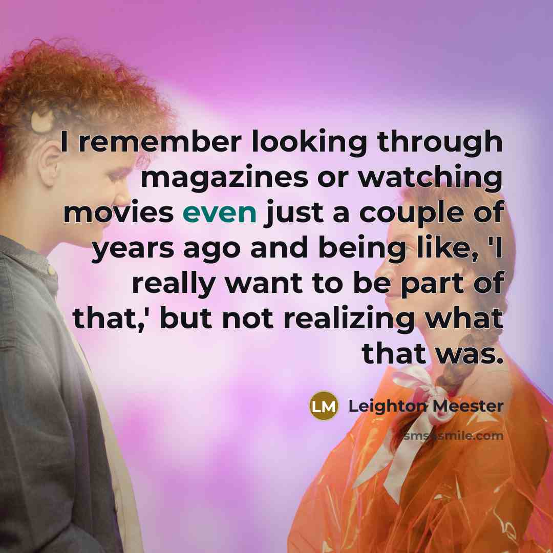 “I remember looking through magazines or watching movies even just a couple of years ago and being like, 'I really want to be part of that,' but not realizing what that was.” quote by Leighton Meester