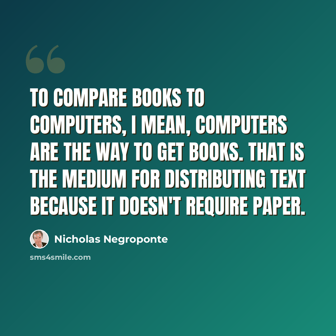 “To compare books to computers, I mean, computers are the way to get books. That is the medium for distributing text because it doesn't require paper.” quote by Nicholas Negroponte
