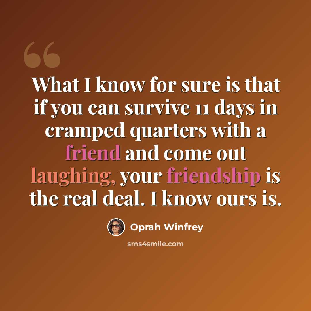 “What I know for sure is that if you can survive 11 days in cramped quarters with a friend and come out laughing, your friendship is the real deal. I know ours is.” quote by Oprah Winfrey