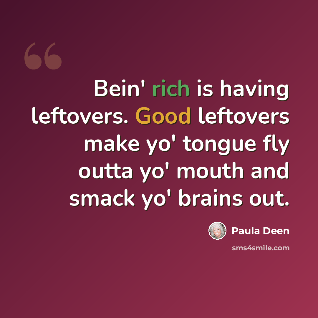 “Bein' rich is having leftovers. Good leftovers make yo' tongue fly outta yo' mouth and smack yo' brains out.” quote by Paula Deen