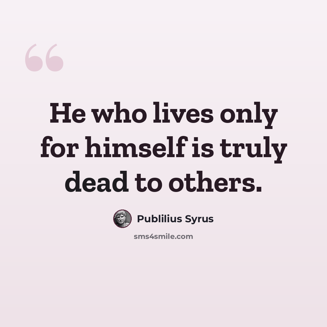 “He who lives only for himself is truly dead to others.” quote by Publilius Syrus