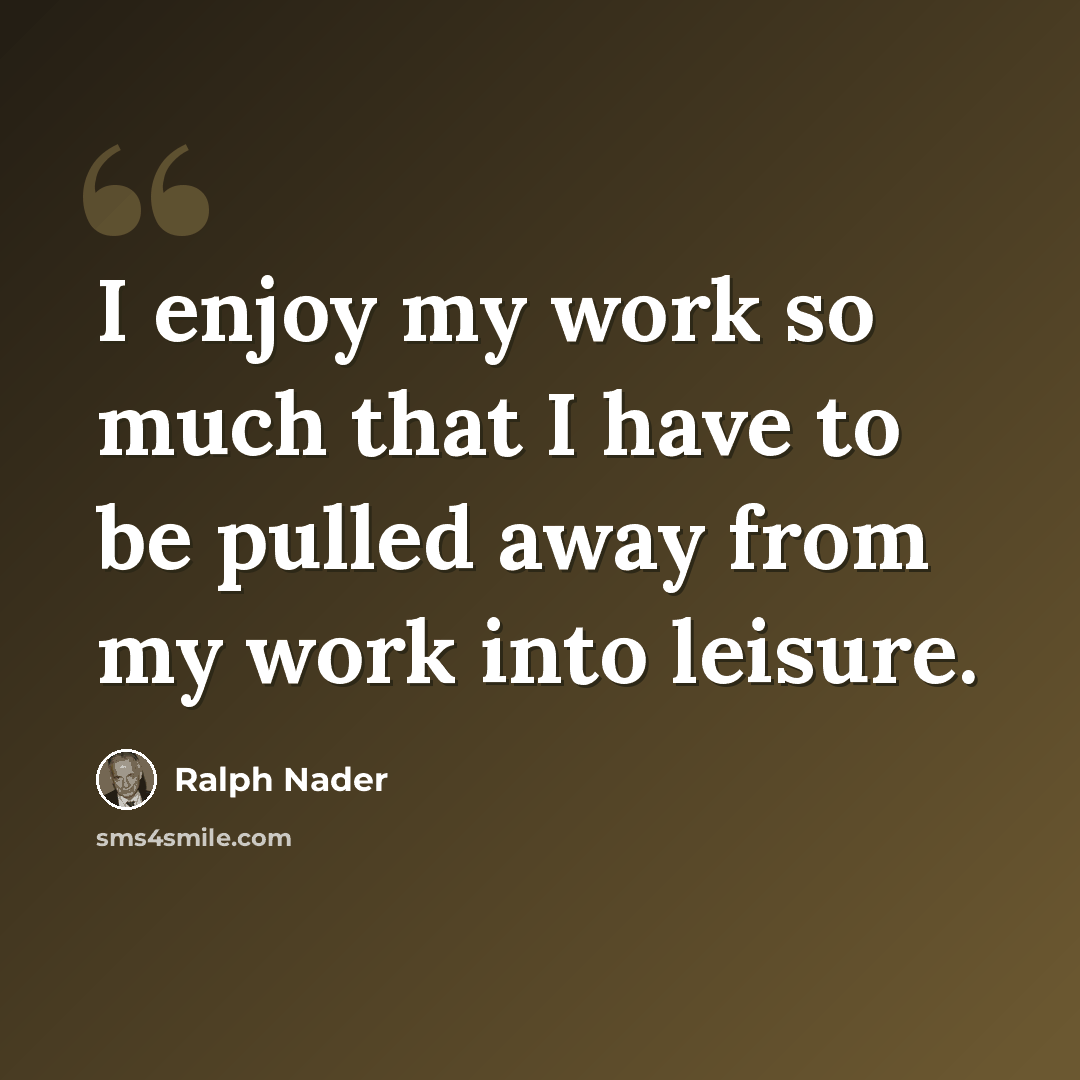 “I enjoy my work so much that I have to be pulled away from my work into leisure.” quote by Ralph Nader