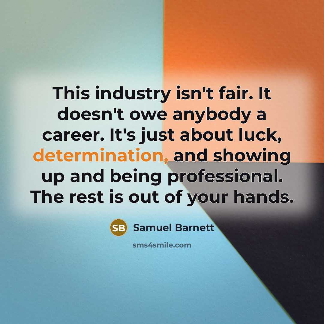 “This industry isn't fair. It doesn't owe anybody a career. It's just about luck, determination, and showing up and being professional. The rest is out of your hands.” quote by Samuel Barnett