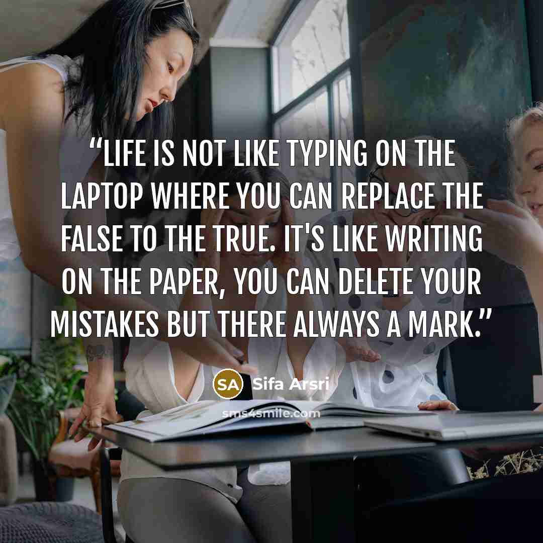 “Life is not like typing on the laptop where you can replace the false to the true. It's like writing on the paper, you can delete your mistakes but there always a mark.” quote by Sifa Arsri