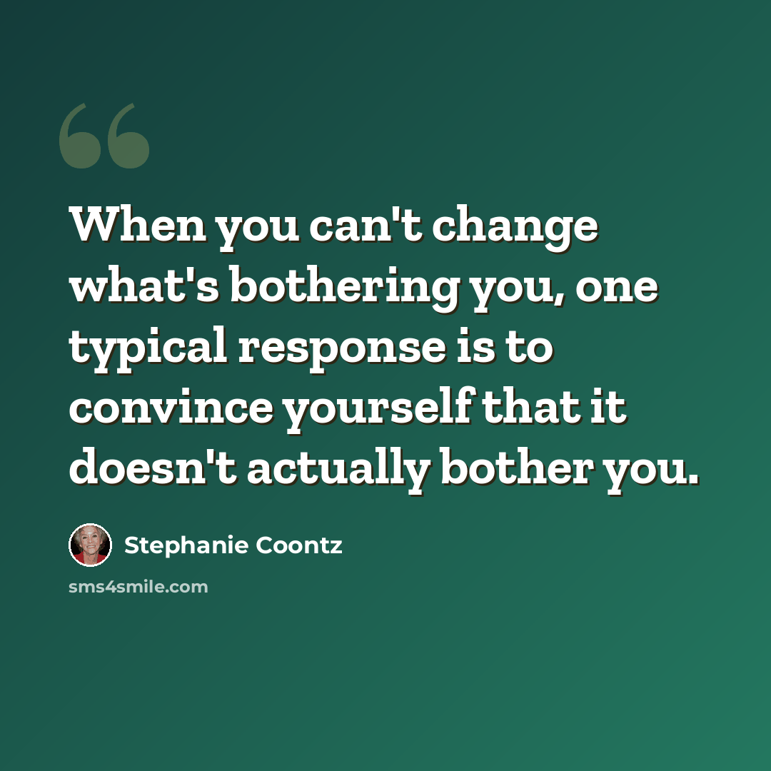 “When you can't change what's bothering you, one typical response is to convince yourself that it doesn't actually bother you.” quote by Stephanie Coontz