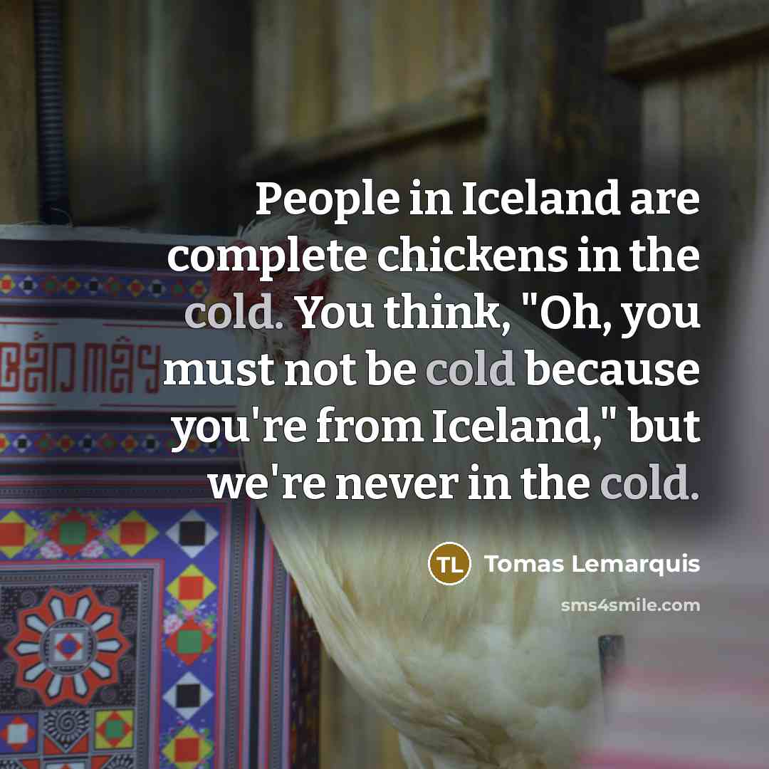 “People in Iceland are complete chickens in the cold. You think, "Oh, you must not be cold because you're from Iceland," but we're never in the cold.” quote by Tomas Lemarquis