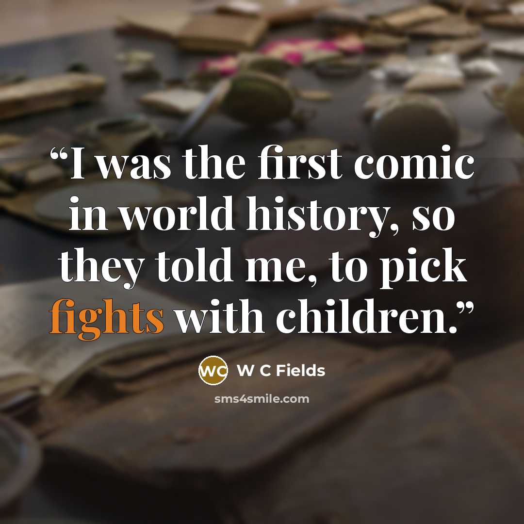 “I was the first comic in world history, so they told me, to pick fights with children.” quote by W C Fields