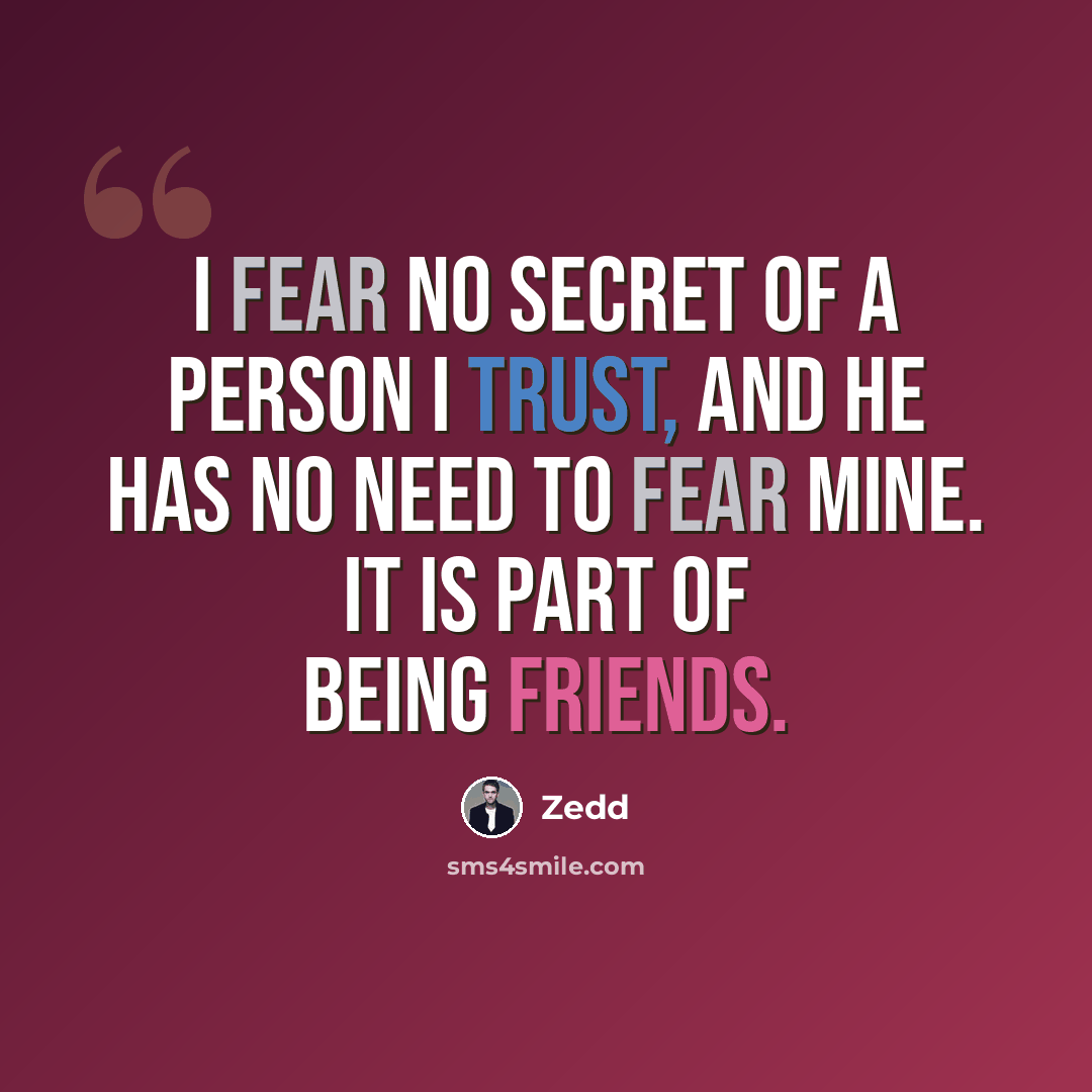 “I fear no secret of a person I trust, and he has no need to fear mine. It is part of being friends.” quote by Zedd