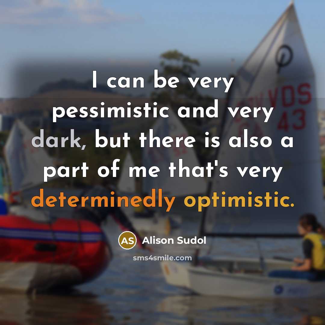 “I can be very pessimistic and very dark, but there is also a part of me that's very determinedly optimistic.” quote by Alison Sudol