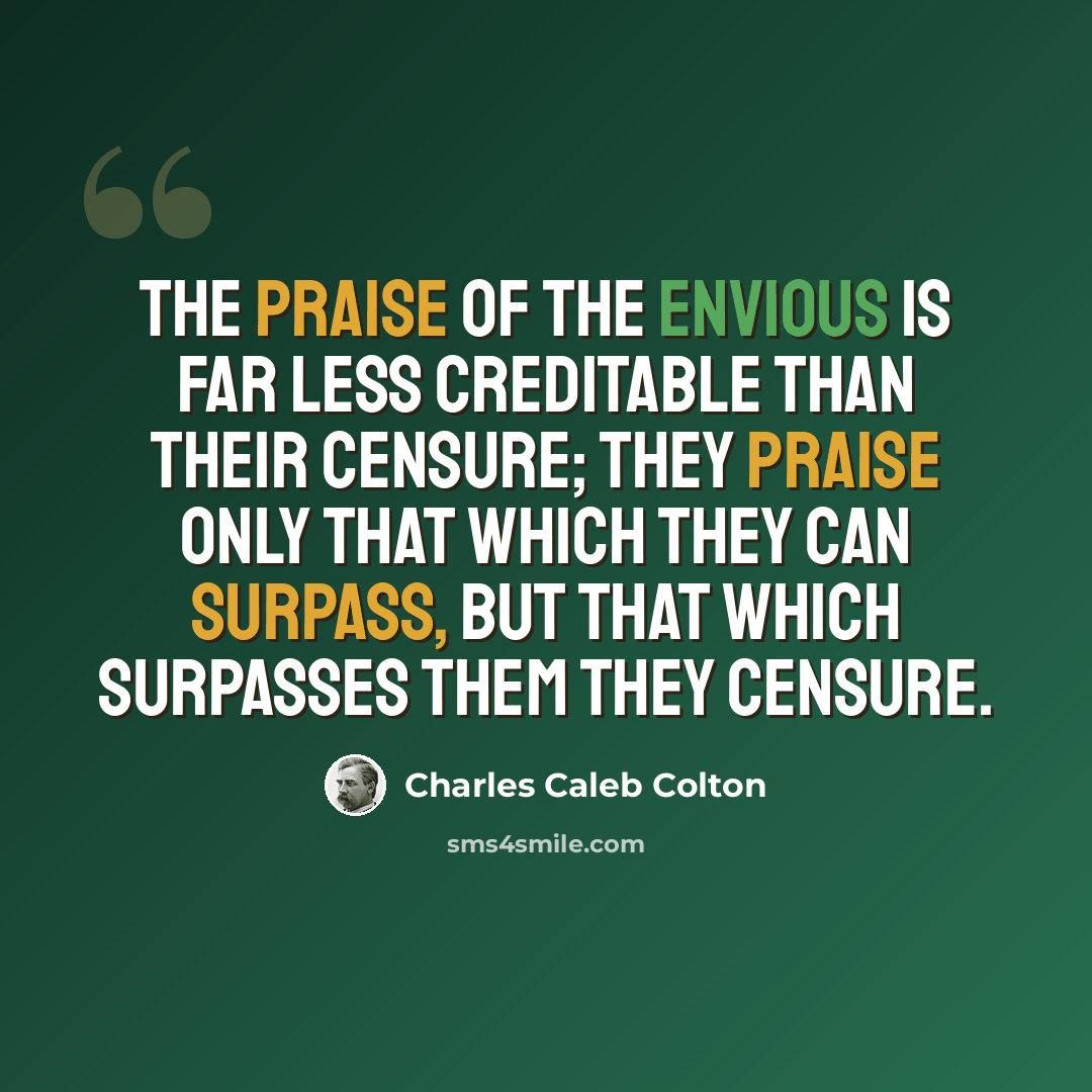 “The praise of the envious is far less creditable than their censure; they praise only that which they can surpass, but that which surpasses them they censure.” quote by Charles Caleb Colton