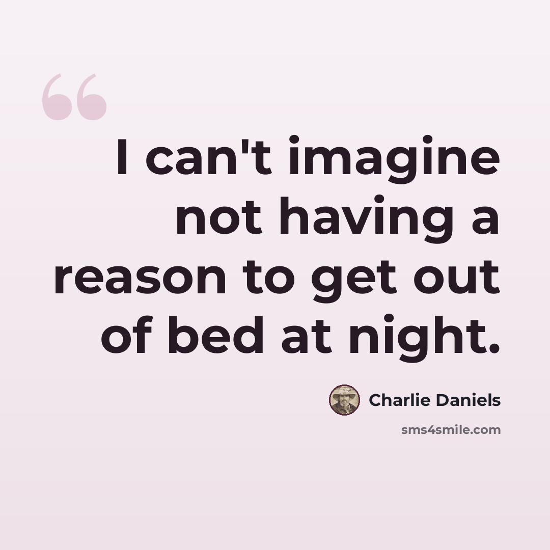 “I can't imagine not having a reason to get out of bed at night.” quote by Charlie Daniels